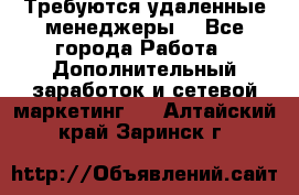 Требуются удаленные менеджеры  - Все города Работа » Дополнительный заработок и сетевой маркетинг   . Алтайский край,Заринск г.